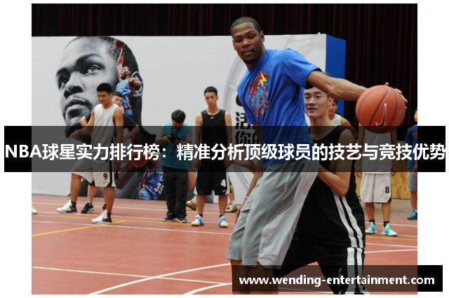 NBA球星实力排行榜：精准分析顶级球员的技艺与竞技优势
