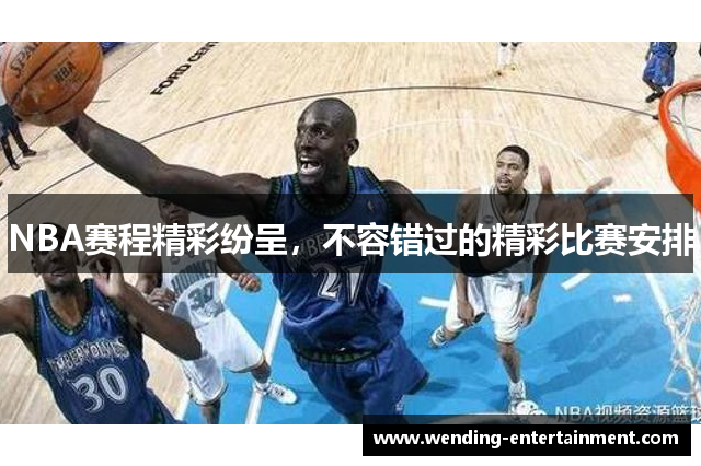NBA赛程精彩纷呈，不容错过的精彩比赛安排