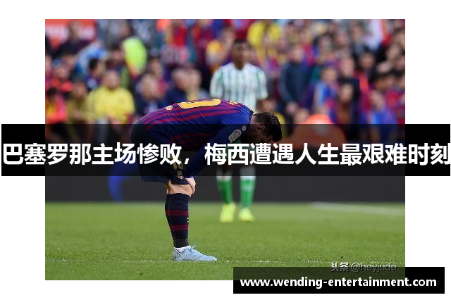 巴塞罗那主场惨败，梅西遭遇人生最艰难时刻