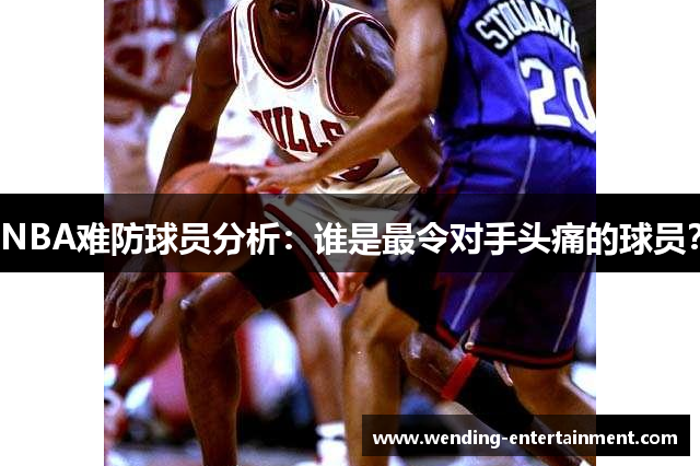 NBA难防球员分析：谁是最令对手头痛的球员？