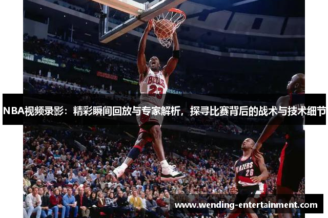NBA视频录影：精彩瞬间回放与专家解析，探寻比赛背后的战术与技术细节