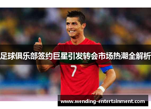 足球俱乐部签约巨星引发转会市场热潮全解析