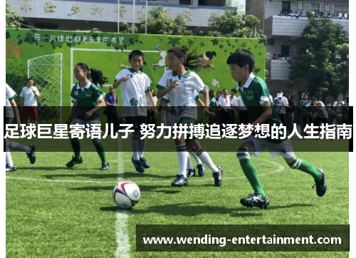 足球巨星寄语儿子 努力拼搏追逐梦想的人生指南