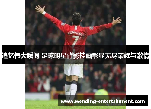 追忆伟大瞬间 足球明星背影挂画彰显无尽荣耀与激情