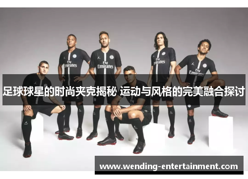 足球球星的时尚夹克揭秘 运动与风格的完美融合探讨