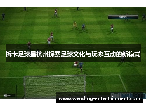 拆卡足球星杭州探索足球文化与玩家互动的新模式