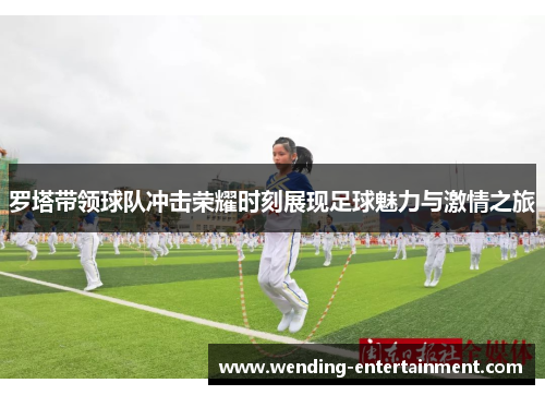罗塔带领球队冲击荣耀时刻展现足球魅力与激情之旅