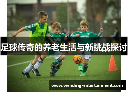足球传奇的养老生活与新挑战探讨