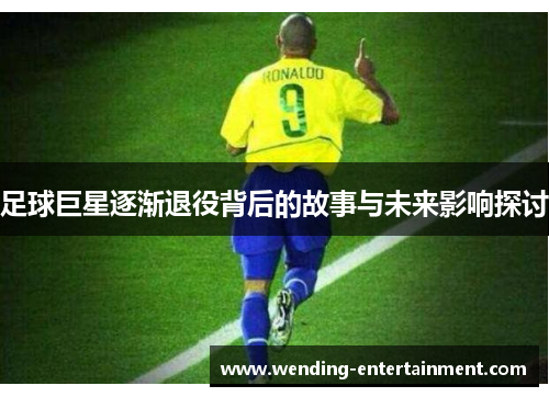 足球巨星逐渐退役背后的故事与未来影响探讨