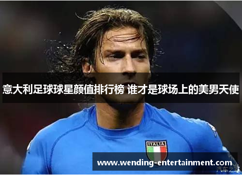 意大利足球球星颜值排行榜 谁才是球场上的美男天使
