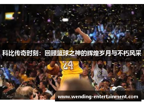 科比传奇时刻：回顾篮球之神的辉煌岁月与不朽风采