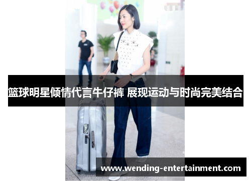 篮球明星倾情代言牛仔裤 展现运动与时尚完美结合