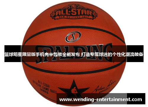 篮球明星限量版手机壳半包装全新发布 打造专属球迷的个性化潮流装备