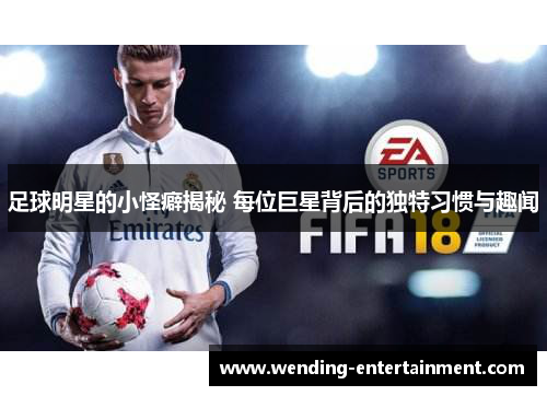 足球明星的小怪癖揭秘 每位巨星背后的独特习惯与趣闻