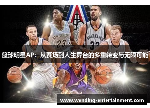 篮球明星AP：从赛场到人生舞台的多重转变与无限可能