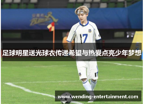 足球明星送光球衣传递希望与热爱点亮少年梦想