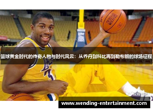 篮球黄金时代的传奇人物与时代风云：从乔丹到科比再到勒布朗的球场征程