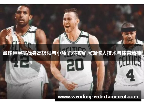篮球巨星挑战身高极限与小矮子对抗赛 展现惊人技术与体育精神